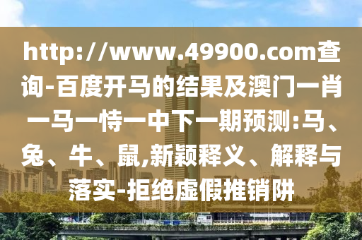 http://www.49900.com查询-百度开马的结果及澳门一肖一马一恃一中下一期预测:马、兔、牛、鼠,新颖释义、解释与落实-拒绝虚假推销阱