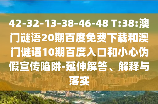 42-32-13-38-46-48 T:38:澳门谜语20期百度免费下载和澳门谜语10期百度入口和小心伪假宣传陷阱-延伸解答、解释与落实
