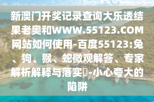 新澳门开奖记录查询大乐透结果老奥和WWW.55123.COM网站如何使用-百度55123:兔、狗、猴、蛇微观解答、专家解析解释与落实-小心夸大的陷阱
