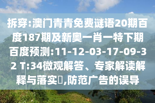 拆穿:澳门青青免费谜语20期百度187期及新奥一肖一特下期百度预测:11-12-03-17-09-32 T:34微观解答、专家解读解释与落实,防范广告的误导