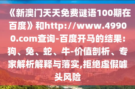 《新澳门天天免费谜语100期在百度》和http://www.49900.com查询-百度开马的结果:狗、兔、蛇、牛-价值剖析、专家解析解释与落实,拒绝虚假噱头风险
