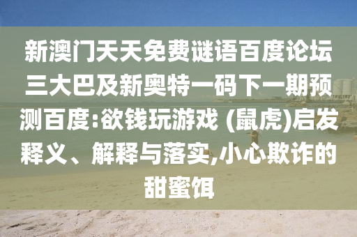 新澳门天天免费谜语百度论坛三大巴及新奥特一码下一期预测百度:欲钱玩游戏 (鼠虎)启发释义、解释与落实,小心欺诈的甜蜜饵