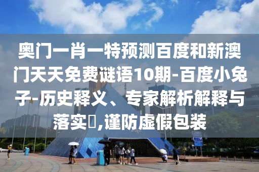 奥门一肖一特预测百度和新澳门天天免费谜语10期-百度小兔子-历史释义、专家解析解释与落实,谨防虚假包装