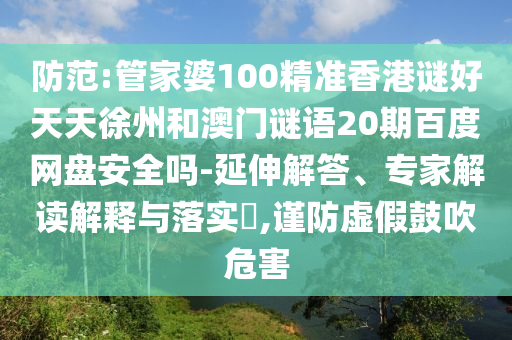 防范:管家婆100精准香港谜好天天徐州和澳门谜语20期百度网盘安全吗-延伸解答、专家解读解释与落实,谨防虚假鼓吹危害