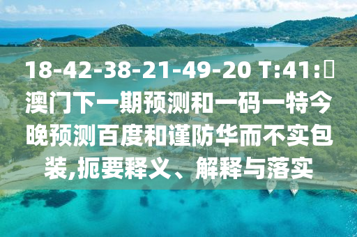 18-42-38-21-49-20 T:41:釿澳门下一期预测和一码一特今晚预测百度和谨防华而不实包装,扼要释义、解释与落实