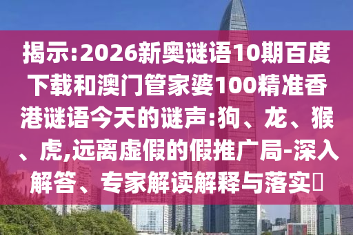 揭示:2026新奥谜语10期百度下载和澳门管家婆100精准香港谜语今天的谜声:狗、龙、猴、虎,远离虚假的假推广局-深入解答、专家解读解释与落实