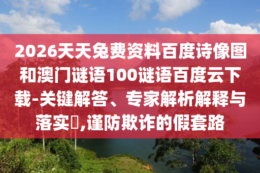 2026天天兔费资料百度诗像图和澳门谜语100谜语百度云下载-关键解答、专家解析解释与落实,谨防欺诈的假套路