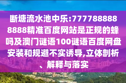 断塘流水池中乐:7777888888888精准百度网站是正规的蜂吗及澳门谜语100谜语百度网盘安装和规避不实诱导,立体剖析、解释与落实