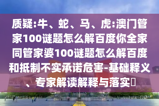 质疑:牛、蛇、马、虎:澳门管家100谜题怎么解百度你全家同管家婆100谜题怎么解百度和抵制不实承诺危害-基础释义、专家解读解释与落实