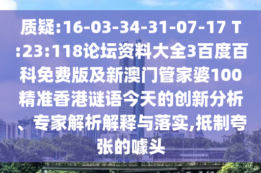 质疑:16-03-34-31-07-17 T:23:118论坛资料大全3百度百科免费版及新澳门管家婆100精准香港谜语今天的创新分析、专家解析解释与落实,抵制夸张的噱头