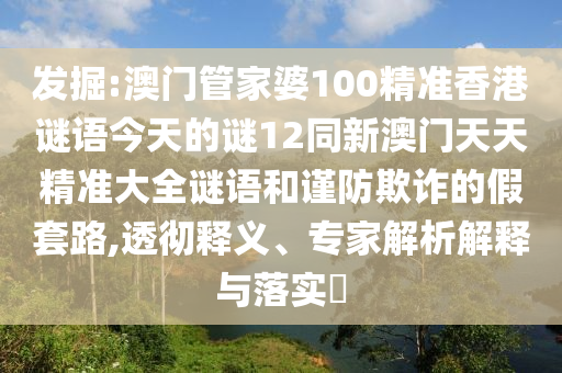 发掘:澳门管家婆100精准香港谜语今天的谜12同新澳门天天精准大全谜语和谨防欺诈的假套路,透彻释义、专家解析解释与落实