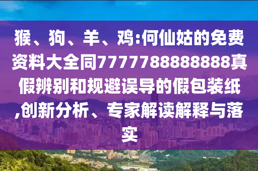 猴、狗、羊、鸡:何仙姑的免费资料大全同7777788888888真假辨别和规避误导的假包装纸,创新分析、专家解读解释与落实