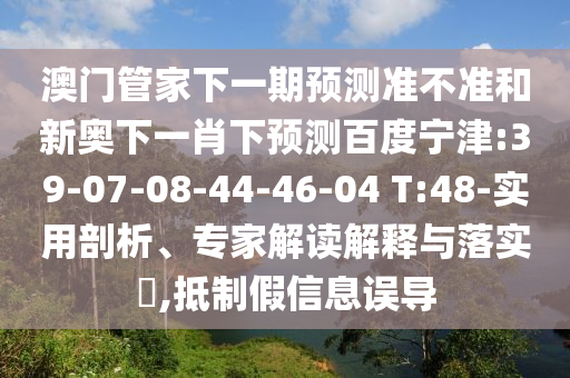 澳门管家下一期预测准不准和新奥下一肖下预测百度宁津:39-07-08-44-46-04 T:48-实用剖析、专家解读解释与落实,抵制假信息误导
