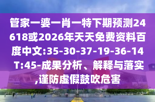管家一婆一肖一特下期预测24618或2026年天天免费资料百度中文:35-30-37-19-36-14 T:45-成果分析、解释与落实,谨防虚假鼓吹危害