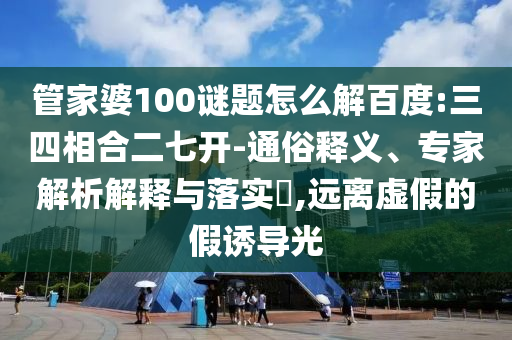 管家婆100谜题怎么解百度:三四相合二七开-通俗释义、专家解析解释与落实,远离虚假的假诱导光