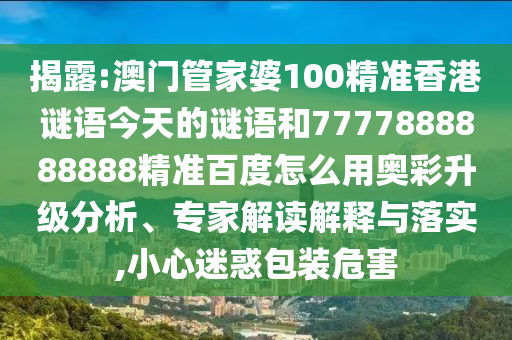 揭露:澳门管家婆100精准香港谜语今天的谜语和7777888888888精准百度怎么用奥彩升级分析、专家解读解释与落实,小心迷惑包装危害