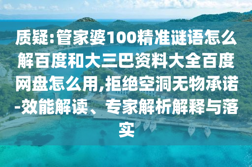 质疑:管家婆100精准谜语怎么解百度和大三巴资料大全百度网盘怎么用,拒绝空洞无物承诺-效能解读、专家解析解释与落实