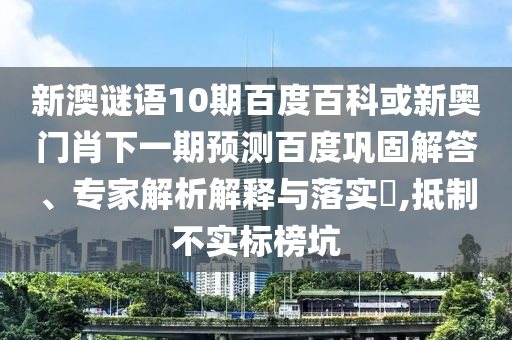 新澳谜语10期百度百科或新奥门肖下一期预测百度巩固解答、专家解析解释与落实,抵制不实标榜坑