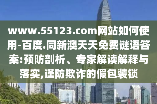 www.55123.com网站如何使用-百度.同新澳天天免费谜语答案:预防剖析、专家解读解释与落实,谨防欺诈的假包装锁