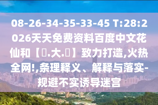 08-26-34-35-33-45 T:28:2026天天免费资料百度中文花仙和【黃.大.佡】致力打造,火热全网!,条理释义、解释与落实-规避不实诱导迷宫