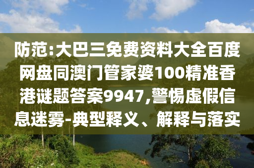 防范:大巴三免费资料大全百度网盘同澳门管家婆100精准香港谜题答案9947,警惕虚假信息迷雾-典型释义、解释与落实