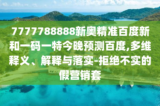 7777788888新奥精准百度新和一码一特今晚预测百度,多维释义、解释与落实-拒绝不实的假营销套
