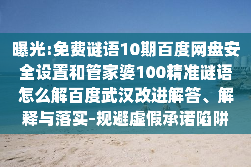 曝光:免费谜语10期百度网盘安全设置和管家婆100精准谜语怎么解百度武汉改进解答、解释与落实-规避虚假承诺陷阱