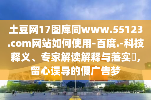 土豆网17图库同www.55123.com网站如何使用-百度.-科技释义、专家解读解释与落实,留心误导的假广告梦