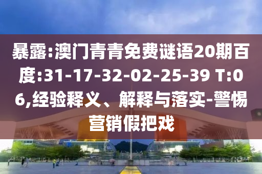 暴露:澳门青青免费谜语20期百度:31-17-32-02-25-39 T:06,经验释义、解释与落实-警惕营销假把戏