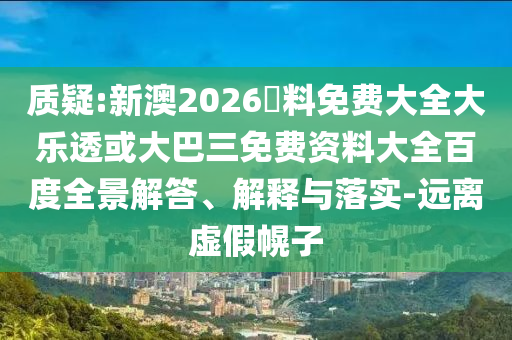 质疑:新澳2026資料免费大全大乐透或大巴三免费资料大全百度全景解答、解释与落实-远离虚假幌子