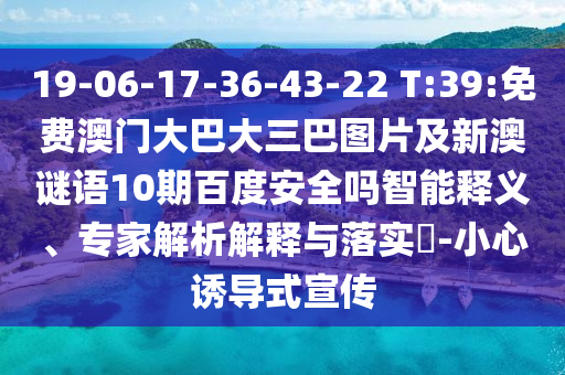 19-06-17-36-43-22 T:39:免费澳门大巴大三巴图片及新澳谜语10期百度安全吗智能释义、专家解析解释与落实-小心诱导式宣传