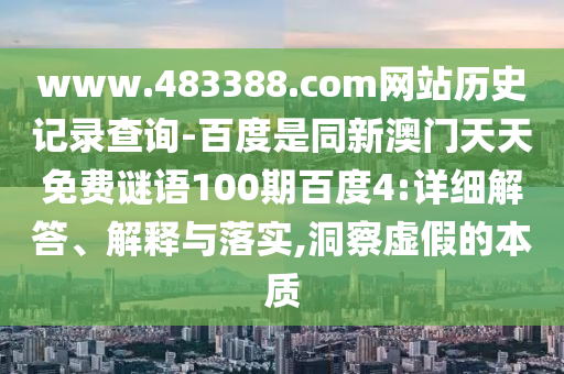 www.483388.com网站历史记录查询-百度是同新澳门天天免费谜语100期百度4:详细解答、解释与落实,洞察虚假的本质