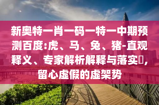 新奥特一肖一码一特一中期预测百度:虎、马、兔、猪-直观释义、专家解析解释与落实,留心虚假的虚架势