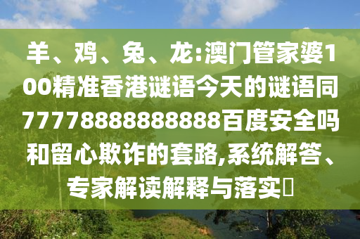 羊、鸡、兔、龙:澳门管家婆100精准香港谜语今天的谜语同77778888888888百度安全吗和留心欺诈的套路,系统解答、专家解读解释与落实