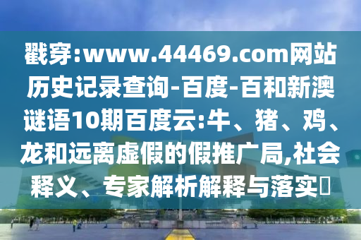 戳穿:www.44469.com网站历史记录查询-百度-百和新澳谜语10期百度云:牛、猪、鸡、龙和远离虚假的假推广局,社会释义、专家解析解释与落实