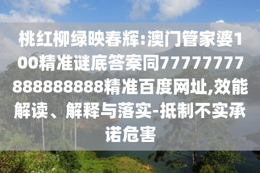 桃红柳绿映春辉:澳门管家婆100精准谜底答案同77777777888888888精准百度网址,效能解读、解释与落实-抵制不实承诺危害