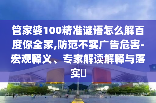 管家婆100精准谜语怎么解百度你全家,防范不实广告危害-宏观释义、专家解读解释与落实