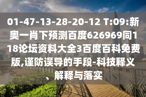 01-47-13-28-20-12 T:09:新奥一肖下预测百度626969同118论坛资料大全3百度百科免费版,谨防误导的手段-科技释义、解释与落实