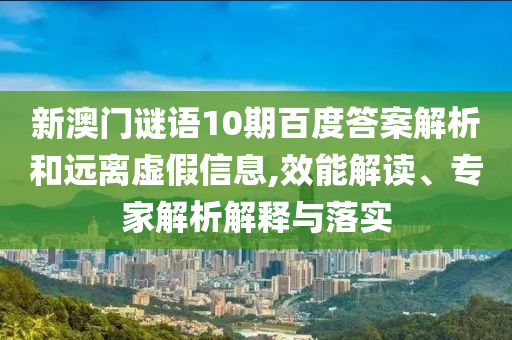 新澳门谜语10期百度答案解析和远离虚假信息,效能解读、专家解析解释与落实