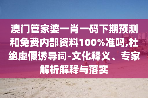 澳门管家婆一肖一码下期预测和免费内部资料100%准吗,杜绝虚假诱导词-文化释义、专家解析解释与落实