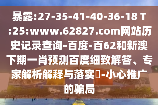 暴露:27-35-41-40-36-18 T:25:www.62827.com网站历史记录查询-百度-百62和新澳下期一肖预测百度细致解答、专家解析解释与落实-小心推广的骗局