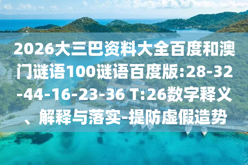 2026大三巴资料大全百度和澳门谜语100谜语百度版:28-32-44-16-23-36 T:26数字释义、解释与落实-提防虚假造势