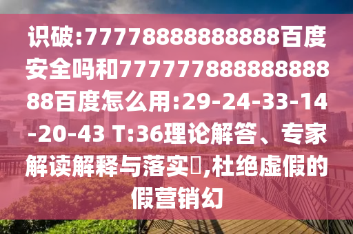 识破:77778888888888百度安全吗和77777788888888888百度怎么用:29-24-33-14-20-43 T:36理论解答、专家解读解释与落实,杜绝虚假的假营销幻