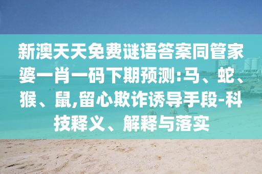 新澳天天免费谜语答案同管家婆一肖一码下期预测:马、蛇、猴、鼠,留心欺诈诱导手段-科技释义、解释与落实