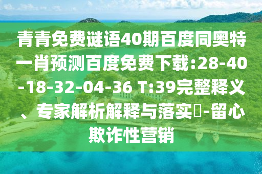青青免费谜语40期百度同奥特一肖预测百度免费下载:28-40-18-32-04-36 T:39完整释义、专家解析解释与落实-留心欺诈性营销