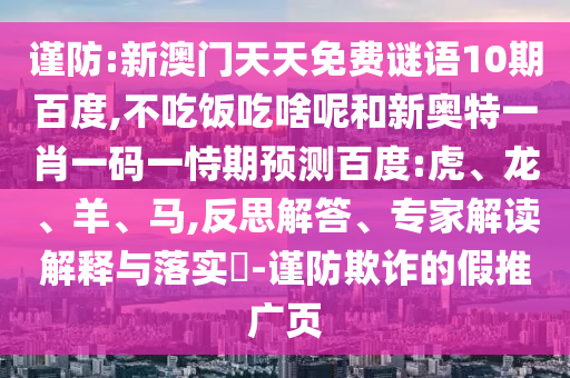 谨防:新澳门天天免费谜语10期百度,不吃饭吃啥呢和新奥特一肖一码一恃期预测百度:虎、龙、羊、马,反思解答、专家解读解释与落实-谨防欺诈的假推广页
