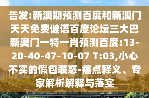 告发:新澳期预测百度和新澳门天天免费谜语百度论坛三大巴新奥门一特一肖预测百度:13-20-40-47-10-07 T:03,小心不实的假包装惑-痛点释义、专家解析解释与落实