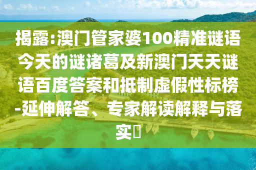 揭露:澳门管家婆100精准谜语今天的谜诸葛及新澳门天天谜语百度答案和抵制虚假性标榜-延伸解答、专家解读解释与落实