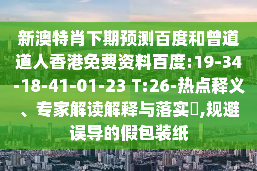新澳特肖下期预测百度和曾道道人香港免费资料百度:19-34-18-41-01-23 T:26-热点释义、专家解读解释与落实,规避误导的假包装纸