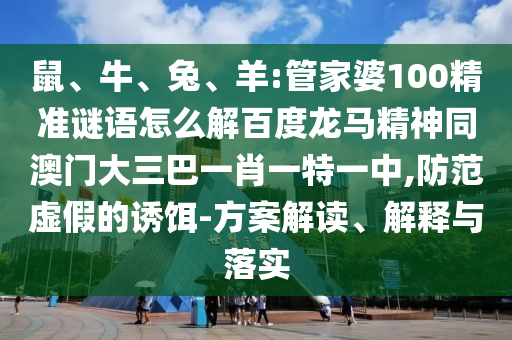 鼠、牛、兔、羊:管家婆100精准谜语怎么解百度龙马精神同澳门大三巴一肖一特一中,防范虚假的诱饵-方案解读、解释与落实